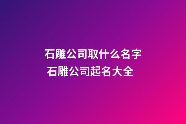 石雕公司取什么名字 石雕公司起名大全-第1张-公司起名-玄机派